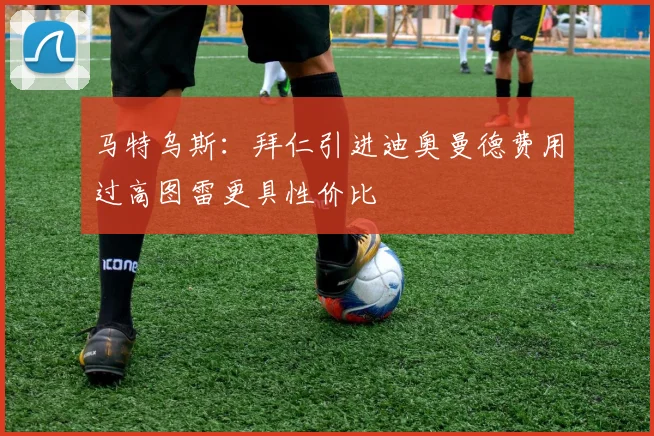 马特乌斯：拜仁引进迪奥曼德费用过高图雷更具性价比