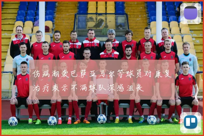 伤病潮袭巴萨亚马尔等球员对康复治疗表示不满球队深感沮丧