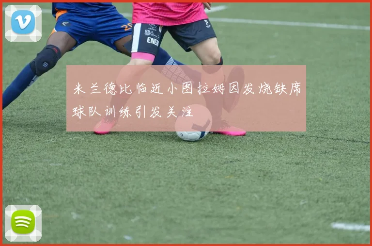 米兰德比临近小图拉姆因发烧缺席球队训练引发关注