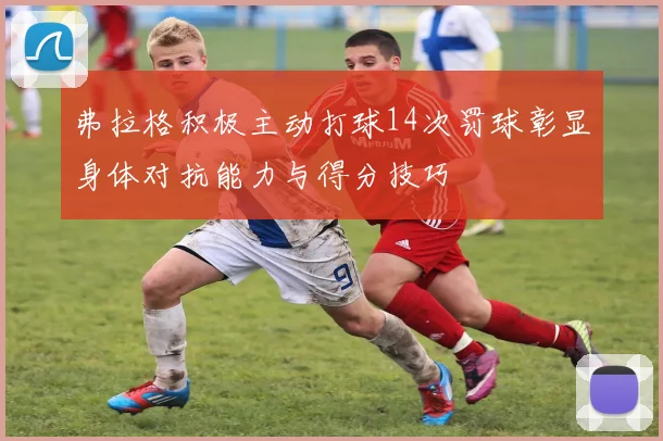弗拉格积极主动打球14次罚球彰显身体对抗能力与得分技巧