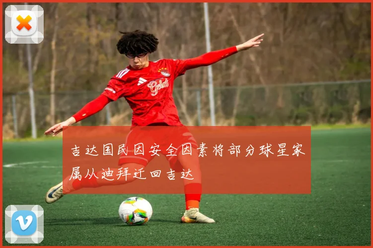 吉达国民因安全因素将部分球星家属从迪拜迁回吉达