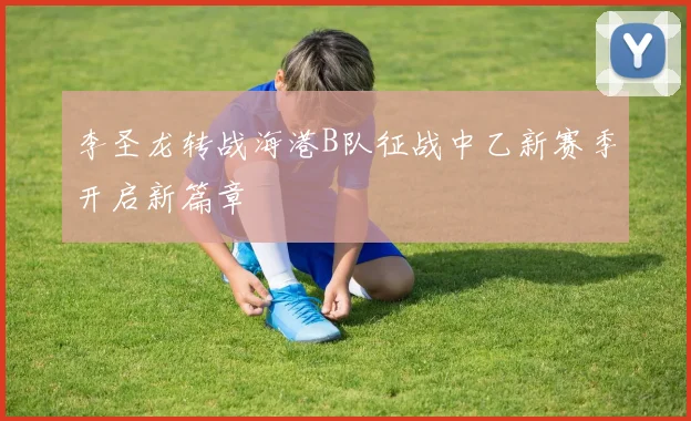 李圣龙转战海港B队征战中乙新赛季开启新篇章