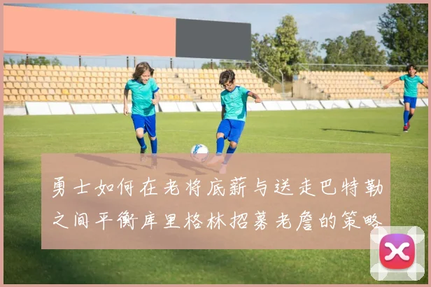 勇士如何在老将底薪与送走巴特勒之间平衡库里格林招募老詹的策略