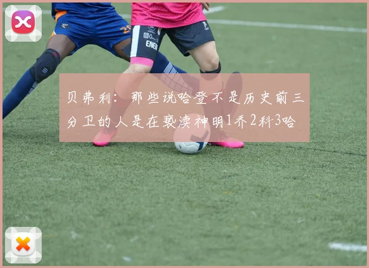 贝弗利：那些说哈登不是历史前三分卫的人是在亵渎神明1乔2科3哈