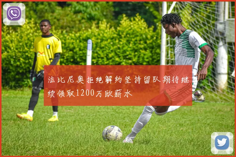 法比尼奥拒绝解约坚持留队期待继续领取1200万欧薪水