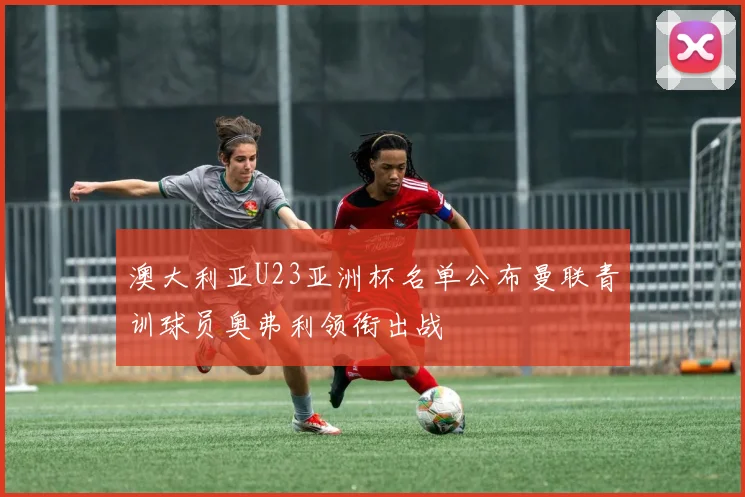 澳大利亚U23亚洲杯名单公布曼联青训球员奥弗利领衔出战