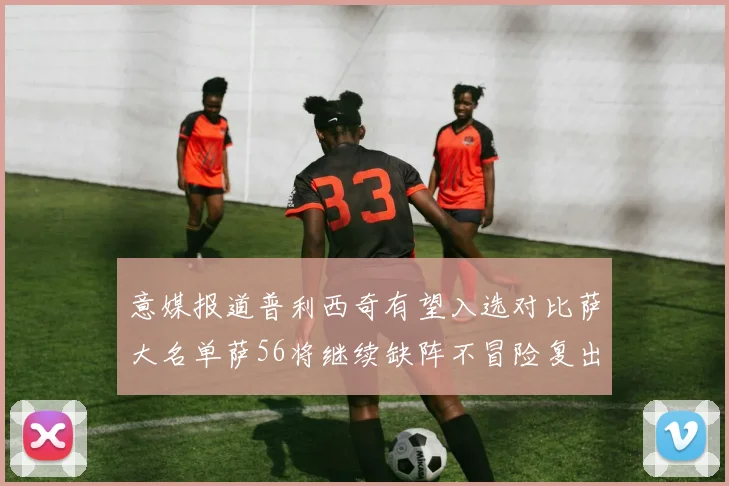 意媒报道普利西奇有望入选对比萨大名单萨56将继续缺阵不冒险复出