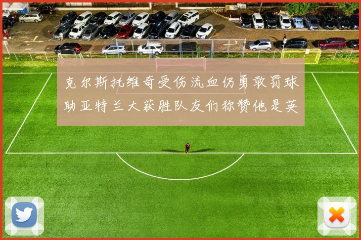 克尔斯托维奇受伤流血仍勇敢罚球助亚特兰大获胜队友们称赞他是英雄
