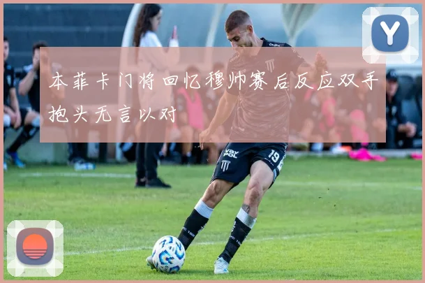 本菲卡门将回忆穆帅赛后反应双手抱头无言以对