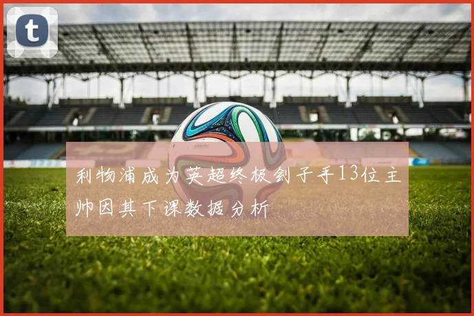 利物浦成为英超终极刽子手13位主帅因其下课数据分析