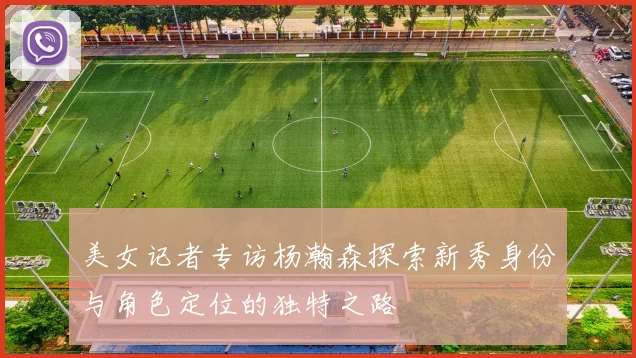 美女记者专访杨瀚森探索新秀身份与角色定位的独特之路