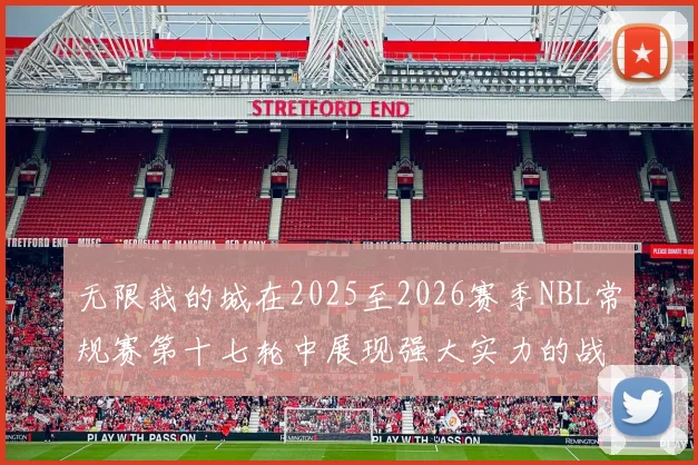 无限我的城在2025至2026赛季NBL常规赛第十七轮中展现强大实力的战报