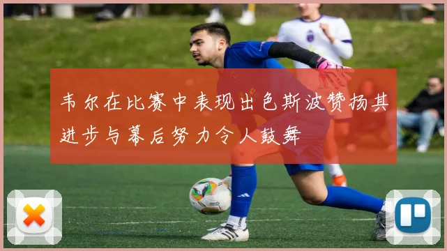 韦尔在比赛中表现出色斯波赞扬其进步与幕后努力令人鼓舞
