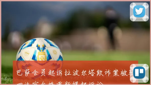 巴萨会员起诉拉波尔塔欺诈案被驳回法官允许重新提起诉讼
