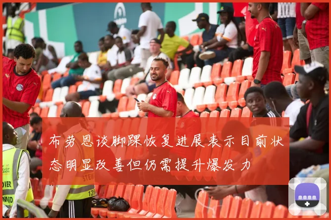 布劳恩谈脚踝恢复进展表示目前状态明显改善但仍需提升爆发力