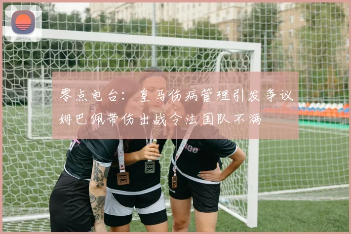 零点电台：皇马伤病管理引发争议姆巴佩带伤出战令法国队不满