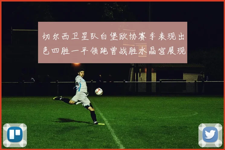 切尔西卫星队白堡欧协赛季表现出色四胜一平领跑曾战胜水晶宫展现实力