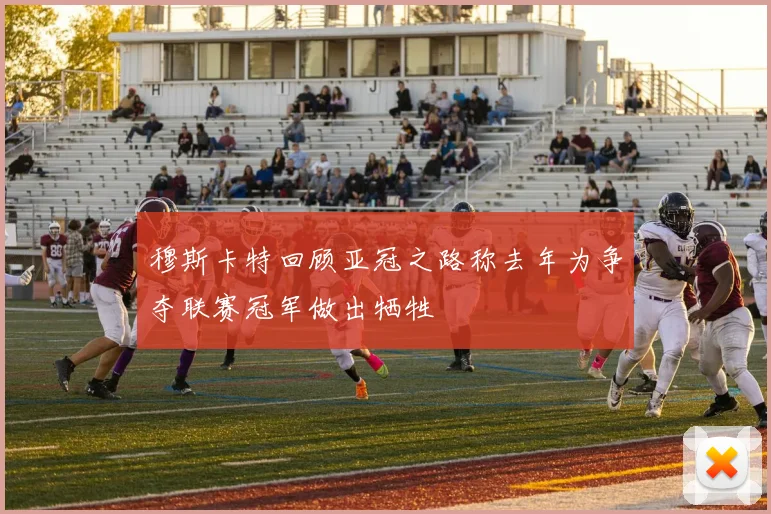 穆斯卡特回顾亚冠之路称去年为争夺联赛冠军做出牺牲