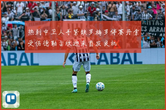 热刺中卫人手紧缺罗梅罗停赛丹索受伤德勒古欣迎来首发良机