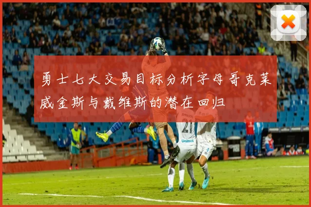 勇士七大交易目标分析字母哥克莱威金斯与戴维斯的潜在回归