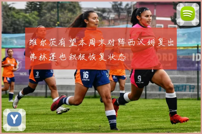 维尔茨有望本周末对阵西汉姆复出弗林蓬也积极恢复状态