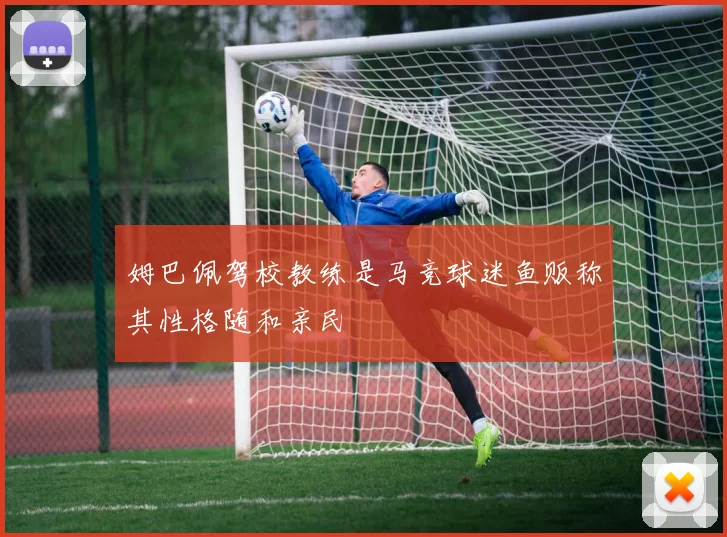 姆巴佩驾校教练是马竞球迷鱼贩称其性格随和亲民