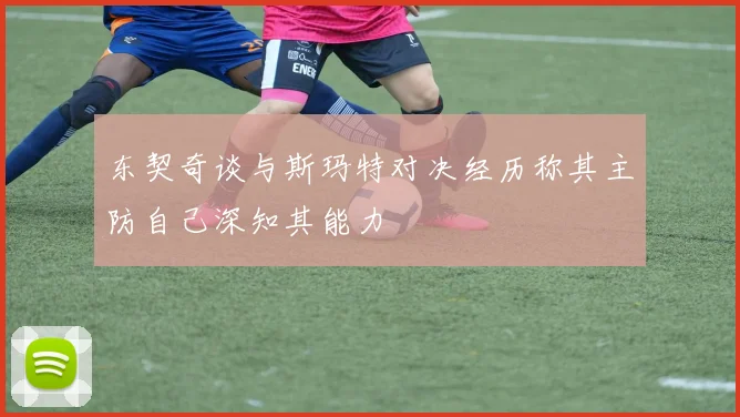 东契奇谈与斯玛特对决经历称其主防自己深知其能力