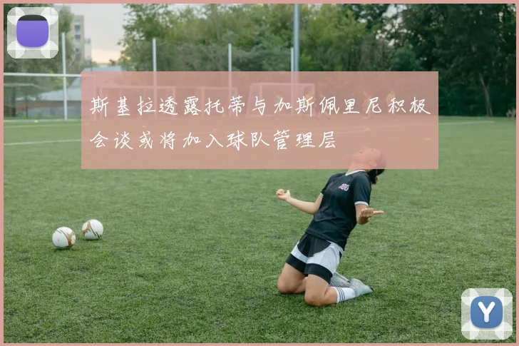 斯基拉透露托蒂与加斯佩里尼积极会谈或将加入球队管理层