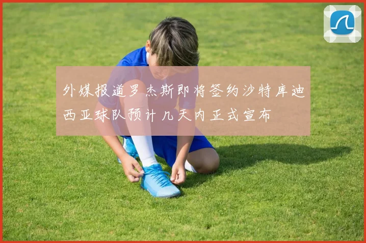 外媒报道罗杰斯即将签约沙特库迪西亚球队预计几天内正式宣布