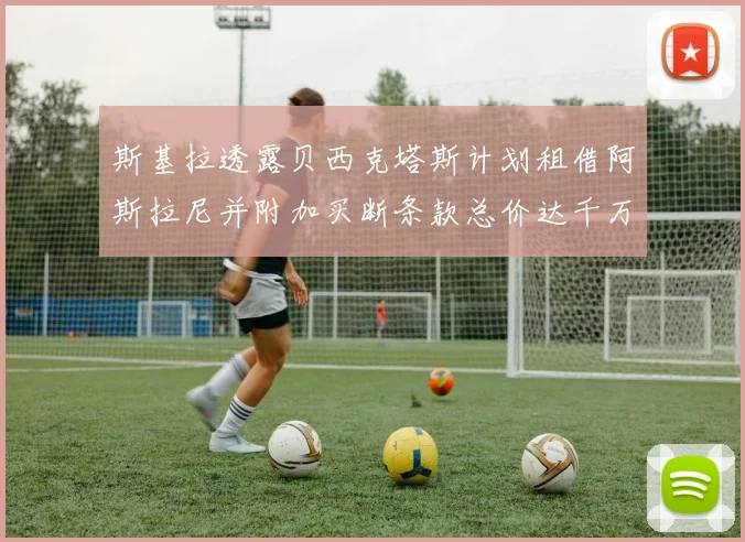 斯基拉透露贝西克塔斯计划租借阿斯拉尼并附加买断条款总价达千万级别