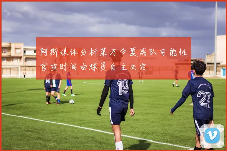 阿斯媒体分析莱万今夏离队可能性官宣时间由球员自主决定