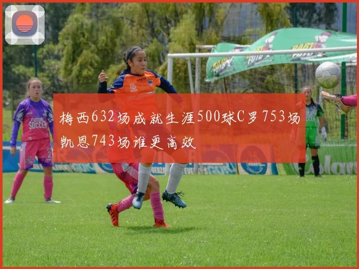梅西632场成就生涯500球C罗753场凯恩743场谁更高效