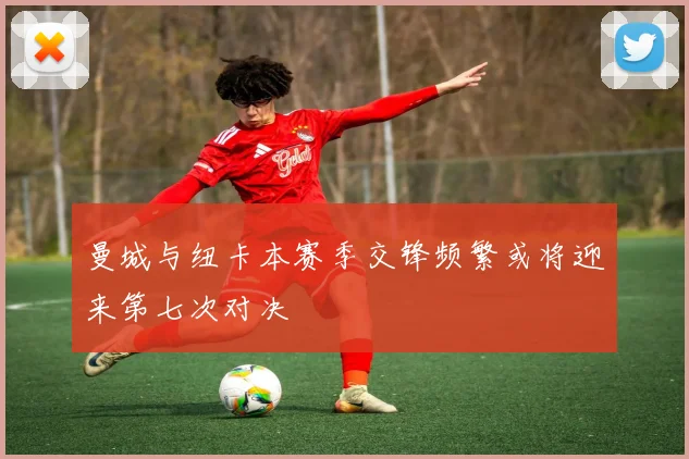 曼城与纽卡本赛季交锋频繁或将迎来第七次对决