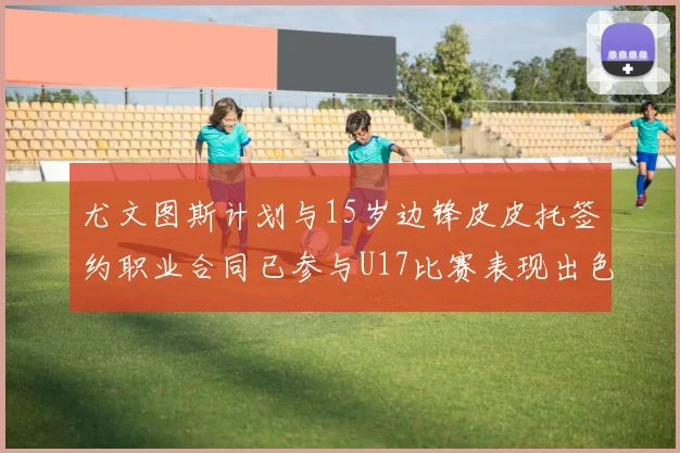 尤文图斯计划与15岁边锋皮皮托签约职业合同已参与U17比赛表现出色