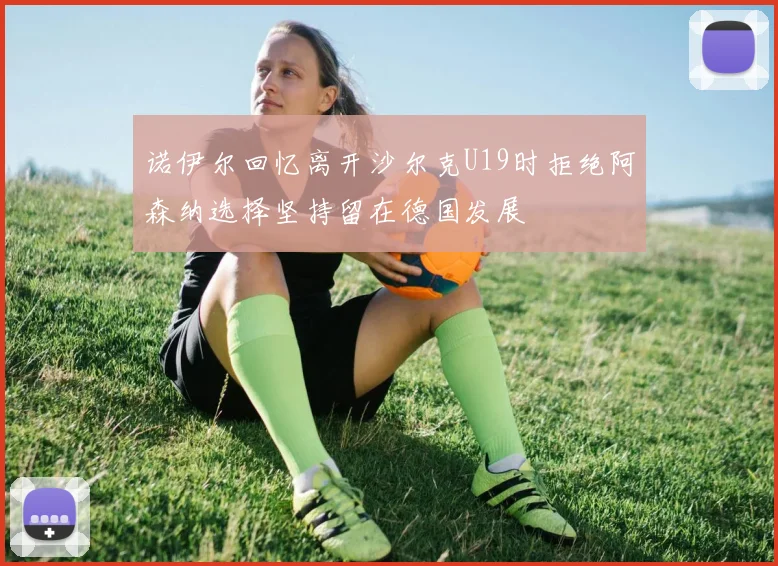 诺伊尔回忆离开沙尔克U19时拒绝阿森纳选择坚持留在德国发展