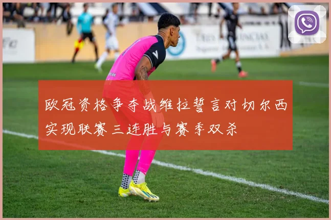 欧冠资格争夺战维拉誓言对切尔西实现联赛三连胜与赛季双杀