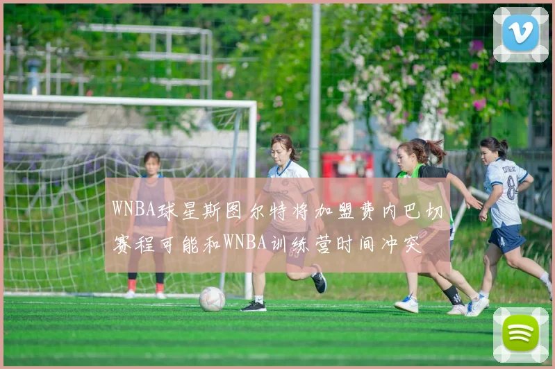 WNBA球星斯图尔特将加盟费内巴切赛程可能和WNBA训练营时间冲突